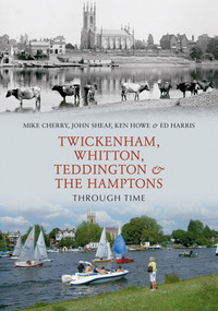 Twickenham, Whitton, Teddington & the Hamptons Through Time by Mike Cherry, John Sheaf, Ken Hale, 9781848688049