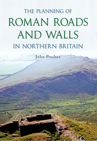 The Planning of Roman Roads and Walls in Northern Britain by John Poulter, 9781848685482