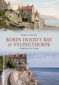Robin Hoods Bay and Fylingthorpe Through Time by Robin Lidster, 9781848686632