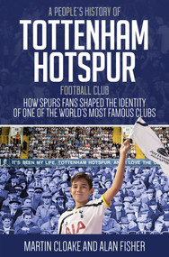 A People's History of Tottenham Hotspur Football Club (How Spurs Fans Shaped the Identity of One of the World's Most Famous Clubs) by Martin Cloake, Alan Fisher, 9781785311888