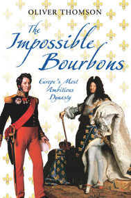 The Impossible Bourbons (Europe's Most Ambitious Dynasty) by Oliver Thomson, 9781848683563