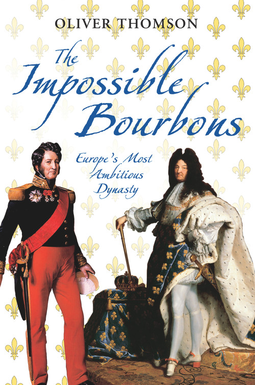 The Impossible Bourbons (Europe's Most Ambitious Dynasty) by Oliver Thomson, 9781848683563