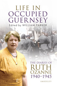 Life in Occupied Guernsey (The Diaries of Ruth Ozanne 1940-1945) by William Parker, Ruth Ozanne, 9781445603131