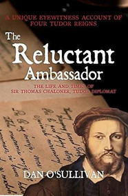 The Reluctant Ambassador (The Life and Times of Sir Thomas Chaloner, Tudor Diplomat) by Dan O'Sullivan, 9781445651644