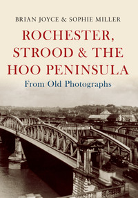 Rochester, Strood & the Hoo Peninsula From Old Photographs by Brian Joyce, Sophie Miller, 9781445646862
