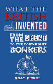What the British Invented (From the Great to the Downright Bonkers) by Gilly Pickup, 9781445650272