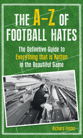 The A-Z Of Football Hates (The Definitive Guide to Everything that is Rotten in the Beautiful Game) by Richard Foster, 9781445639888