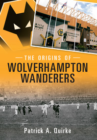 The Origins of Wolverhampton Wanderers by Patrick Quirke, 9781445615349