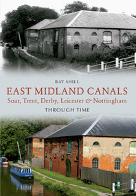 East Midland Canals Through Time (Soar, Trent, Derby, Leicester & Nottingham) by Ray Shill, 9781445611495