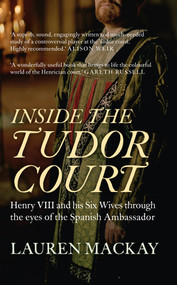 Inside the Tudor Court (Henry VIII and his Six Wives through the eyes of the Spanish Ambassador) by Lauren Mackay, 9781445645599