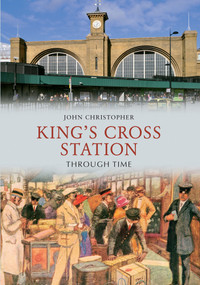 Kings Cross Station Through Time by John Christopher, 9781445605302