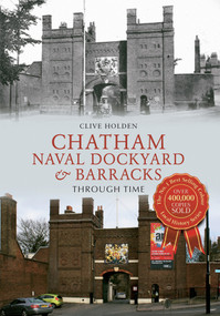 Chatham Naval Dockyard & Barracks Through Time by Clive Holden, 9781445618999