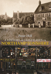 A History of Hostelries in Northamptonshire by Peter Hill, 9781445601977