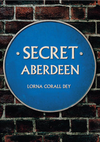 Secret Aberdeen by Lorna Corall Dey, 9781445649146
