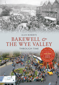 Bakewell & the Wye Valley Through Time by Alan Roberts, 9781445614069