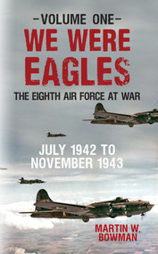 We Were Eagles Volume One (The Eighth Air Force at War July 1942 to November 1943) by Martin W. Bowman, 9781445655253
