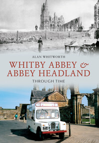 Whitby Abbey & Abbey Headland Through Time by Alan Whitworth, 9781445606729