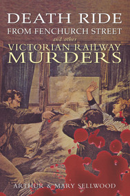 Death Ride from Fenchurch Street and Other Victorian Railway Murders by Arthur V. Sellwood, Mary Sellwood, 9781848684959