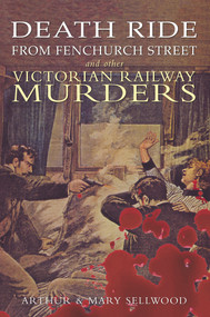 Death Ride from Fenchurch Street and Other Victorian Railway Murders by Arthur V. Sellwood, Mary Sellwood, 9781848684959
