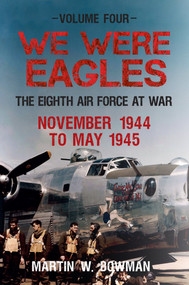 We Were Eagles Volume Four (The Eighth Air Force at War November 1944 to May 1945) by Martin W. Bowman, 9781445633718