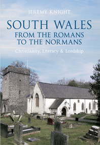 South Wales From the Romans to the Normans (Christianity, Literacy & Lordship) by Jeremy Knight, 9781445604473