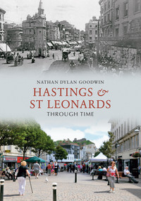 Hastings & St Leonards Through Time by Nathan Dylan Goodwin, 9781445600529