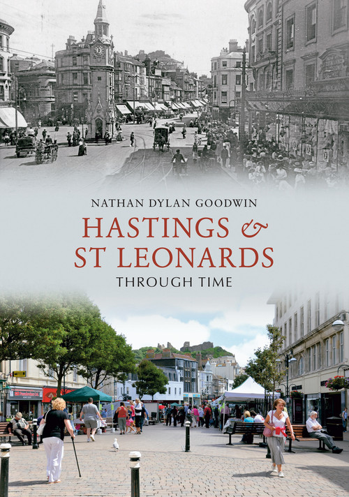 Hastings & St Leonards Through Time by Nathan Dylan Goodwin, 9781445600529