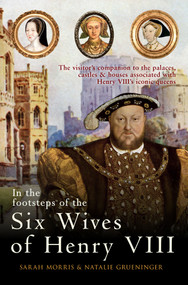 In the Footsteps of the Six Wives of Henry VIII (The visitor's companion to the palaces, castles & houses associated with Henry VIII's iconic queens) by Sarah Morris, Natalie Grueninger, 9781445642918