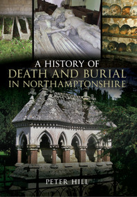 A History of Death and Burial in Northamptonshire by Peter Hill, 9781445604626
