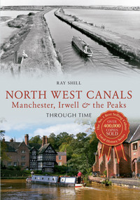 North West Canals Manchester, Irwell and the Peaks Through Time (Manchester, Irwell and the Peaks) by Ray Shill, 9781445618944