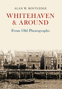 Whitehaven & Around From Old Photographs by Alan W. Routledge, 9781445662329