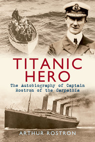 Titanic Hero (The Autobiography of Captain Rostron of the Carpathia) by Arthur H. Rostron, 9781445604206