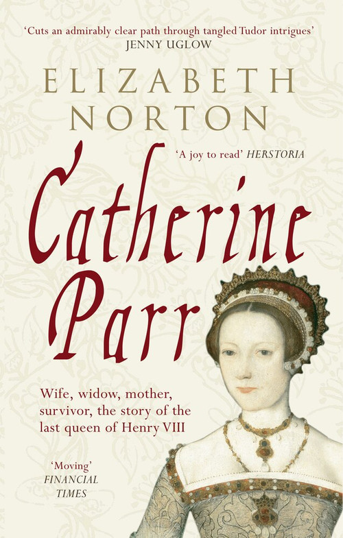 Catherine Parr (Wife, widow, mother, survivor, the story of the last queen of Henry VIII) by Elizabeth Norton, 9781445603834