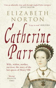 Catherine Parr (Wife, widow, mother, survivor, the story of the last queen of Henry VIII) by Elizabeth Norton, 9781445603834