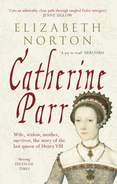 Catherine Parr (Wife, widow, mother, survivor, the story of the last queen of Henry VIII) by Elizabeth Norton, 9781445603834