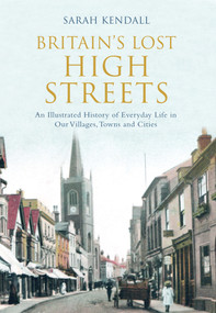 Britain's Lost High Streets (An Illustrated History of Everyday Life in Our Villages, Towns and Cities) by Sarah Kendall, 9781445643601