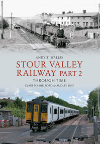 Stour Valley Railway Part 2 Through Time (Clare to Shelford & Audley End) by Andy T. Wallis, 9781445604732