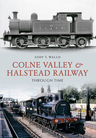 The Colne Valley & Halstead Railway Through Time by Andy T. Wallis, 9781445603513