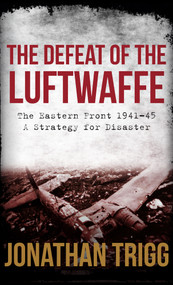 The Defeat of the Luftwaffe (The Eastern Front 1941-45, A Strategy for Disaster) by Jonathan Trigg, 9781445651866