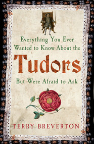 Everything You Ever Wanted to Know About the Tudors But Were Afraid to Ask by Terry Breverton, 9781445650531