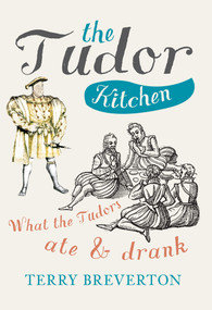 The Tudor Kitchen (What the Tudors Ate & Drank) by Terry Breverton, 9781445648743