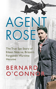 Agent Rose (The True Spy Story Of Eileen Nearne, Britain's Forgotten Wartime Heroine) by Bernard O'Connor, 9781445641454