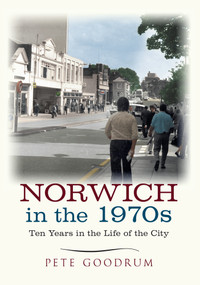 Norwich in the 1970s (Ten Years in the Life of a City) by Pete Goodrum, 9781445645636