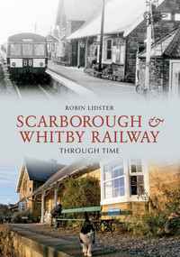 Scarborough and Whitby Railway Through Time by Robin Lidster, 9781848686687