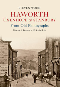 Haworth, Oxenhope & Stanbury From Old Photographs Volume 1 (Domestic & Social Life) by Steven Wood, 9781445603681
