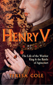 Henry V (The Life of the Warrior King & the Battle of Agincourt) by Teresa Cole, 9781445655413