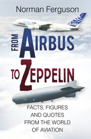 From Airbus to Zeppelin (Facts, Figures and Quotes from the World of Aviation) by Norman Ferguson, 9780750968386