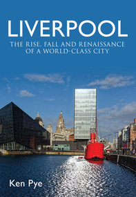 Liverpool (the Rise, Fall and Renaissance of a World Class City) by Ken Pye, 9781445637570