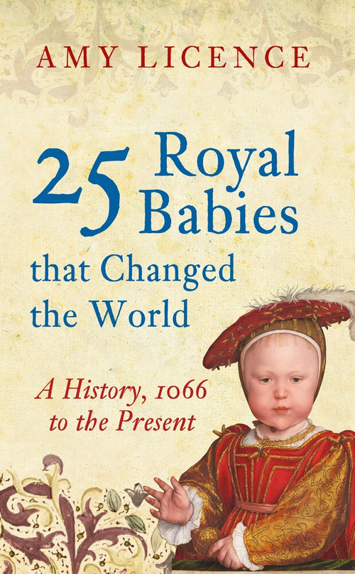25 Royal Babies that Changed the World (A History, 1066 to the Present) by Amy Licence, 9781445646497