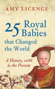 25 Royal Babies that Changed the World (A History, 1066 to the Present) by Amy Licence, 9781445646497